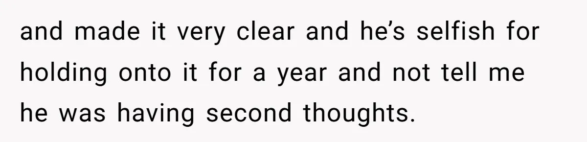 and made it very clear and he’s selfish for holding onto it for a year and not tell me he was having second thoughts.