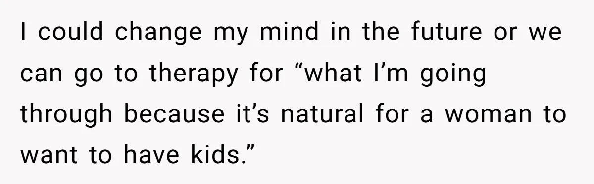 I could change my mind in the future or we can go to therapy for “what I’m going through because it’s natural for a woman to want to have kids.”