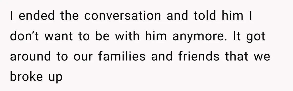 I ended the conversation and told him I don’t want to be with him anymore. It got around to our families and friends that we broke up