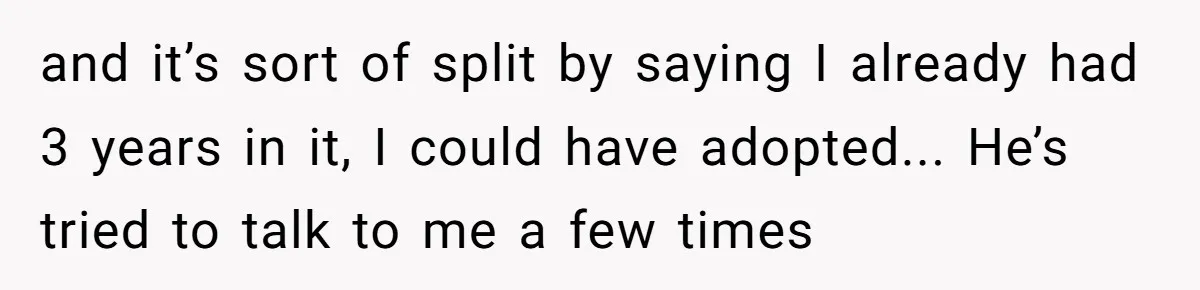 and it’s sort of split by saying I already had 3 years in it, I could have adopted... He’s tried to talk to me a few times