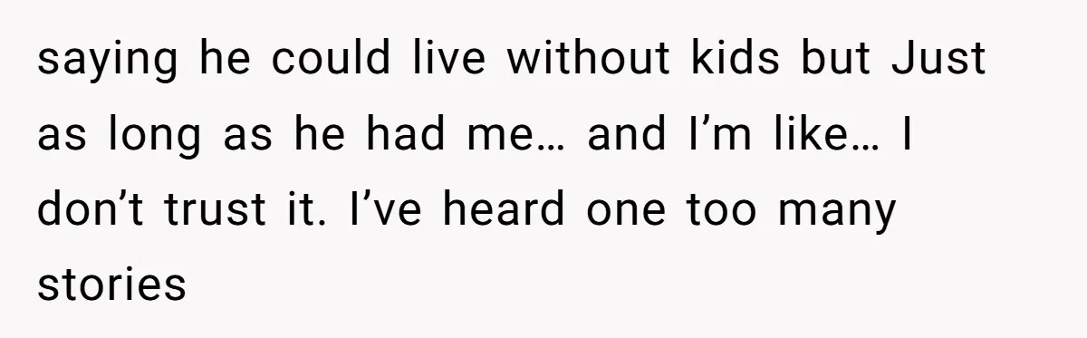 saying he could live without kids but Just as long as he had me… and I’m like… I don’t trust it. I’ve heard one too many stories