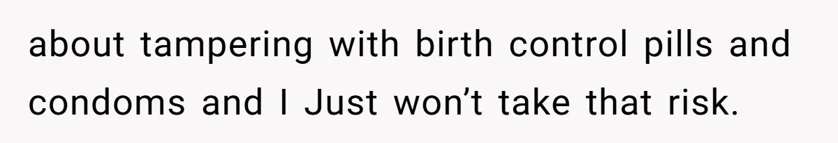 about tampering with birth control pills and condoms and I Just won’t take that risk.