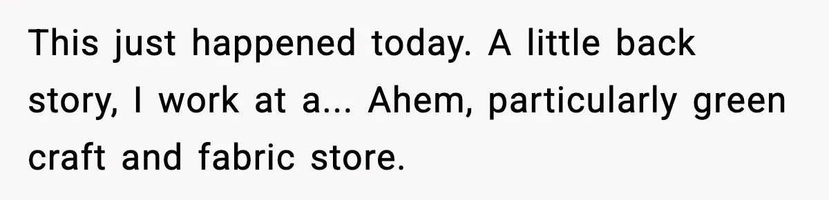 This just happened today. A little back story, I work at a... Ahem, particularly green craft and fabric store.