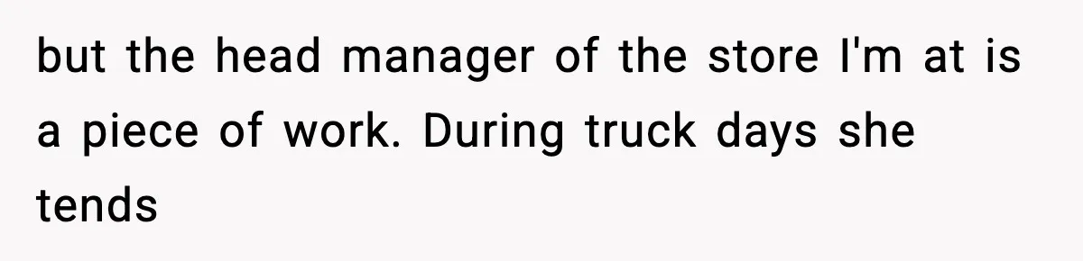 but the head manager of the store I'm at is a piece of work. During truck days she tends