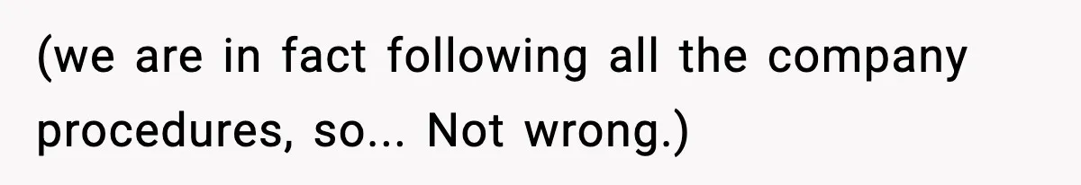 (we are in fact following all the company procedures, so... Not wrong.)