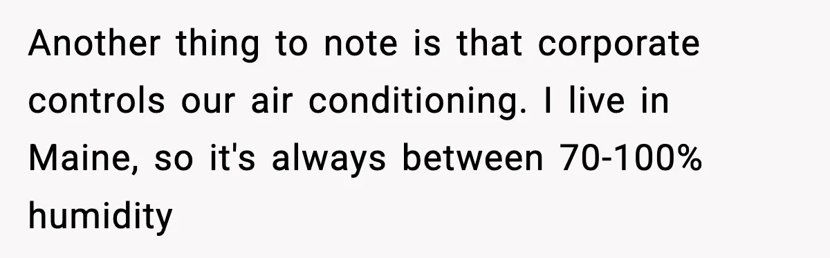 Another thing to note is that corporate controls our air conditioning. I live in Maine, so it's always between 70-100% humidity