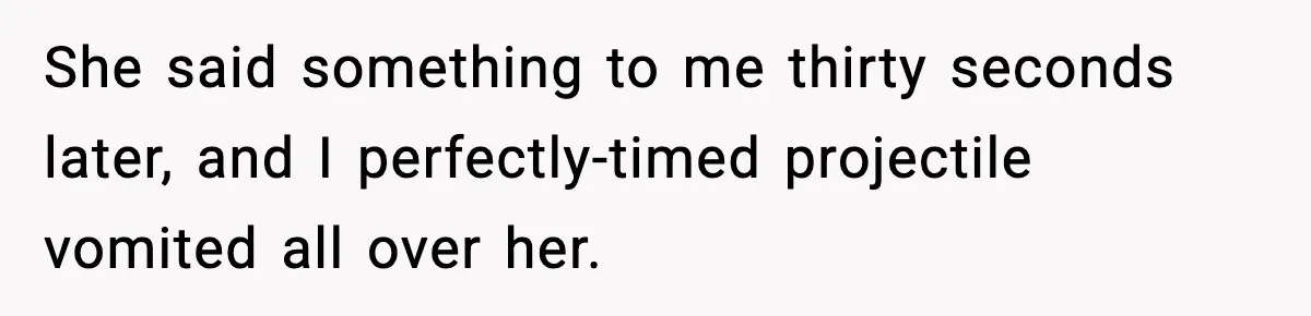 She said something to me thirty seconds later, and I perfectly-timed projectile vomited all over her.