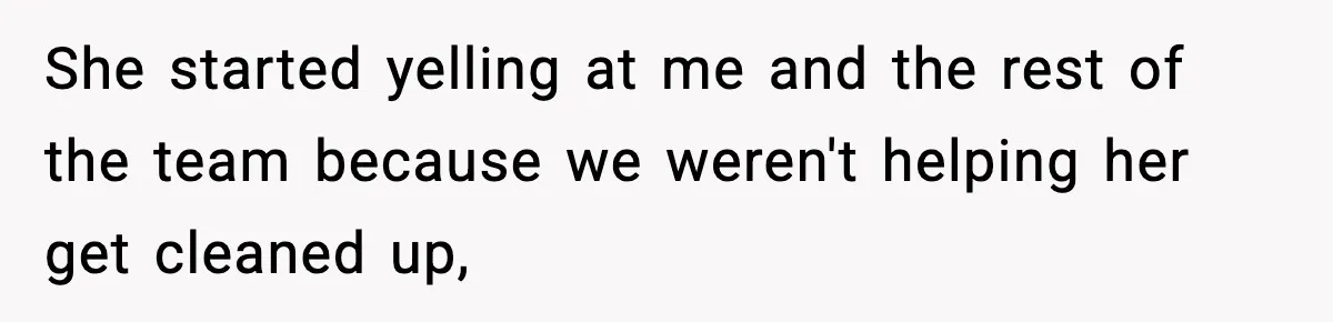 She started yelling at me and the rest of the team because we weren't helping her get cleaned up,