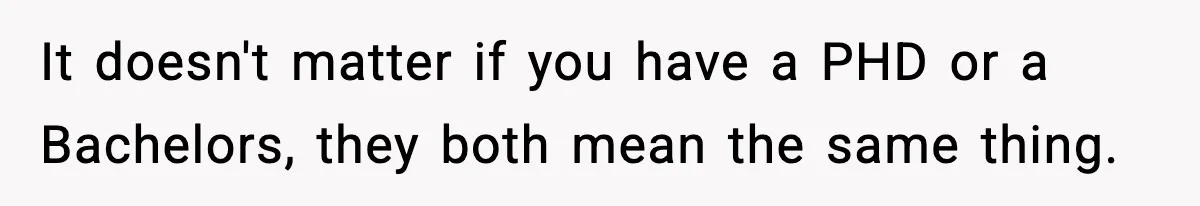 Manager Says “You’ll Never Get 80K Anywhere Else,” Analyst Proves Him Wrong With A 92K Offer In Three Days It doesn't matter if you have a PHD or a Bachelors, they both mean the same thing.