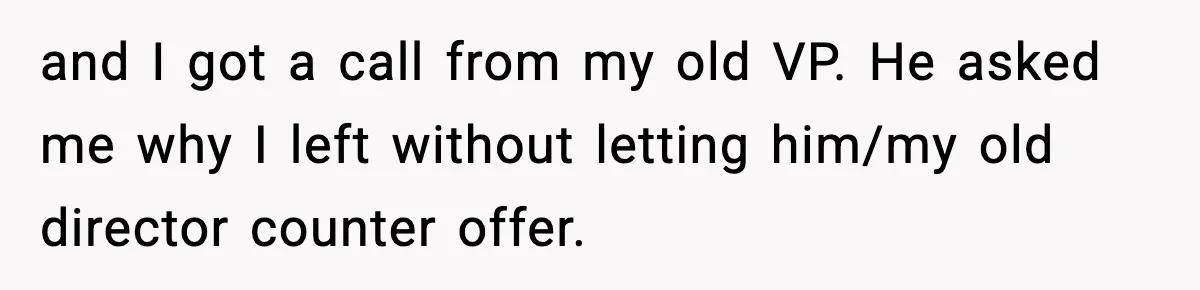 Manager Says “You’ll Never Get 80K Anywhere Else,” Analyst Proves Him Wrong With A 92K Offer In Three Days and I got a call from my old VP. He asked me why I left without letting him/my old director counter offer.