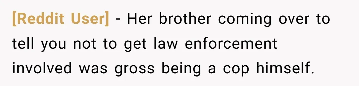 [Reddit User] - Her brother coming over to tell you not to get law enforcement involved was gross being a cop himself.