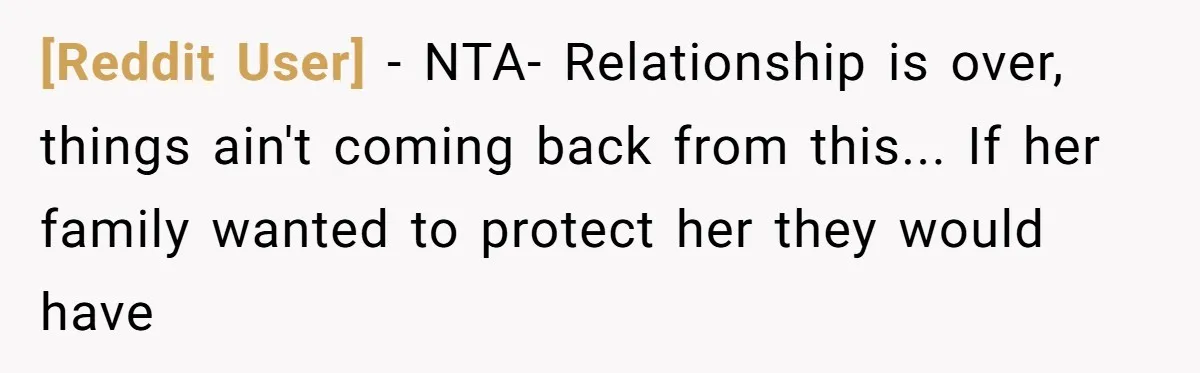 [Reddit User] - NTA- Relationship is over, things ain't coming back from this... If her family wanted to protect her they would have