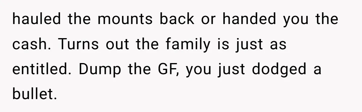 hauled the mounts back or handed you the cash. Turns out the family is just as entitled. Dump the GF, you just dodged a bullet.