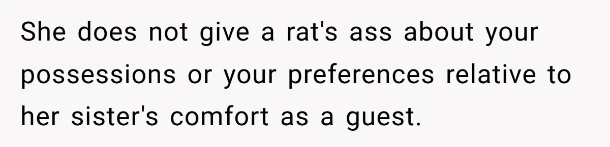 She does not give a rat's ass about your possessions or your preferences relative to her sister's comfort as a guest.