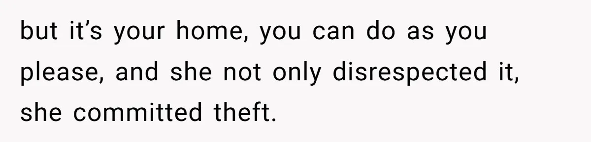 but it’s your home, you can do as you please, and she not only disrespected it, she committed theft.
