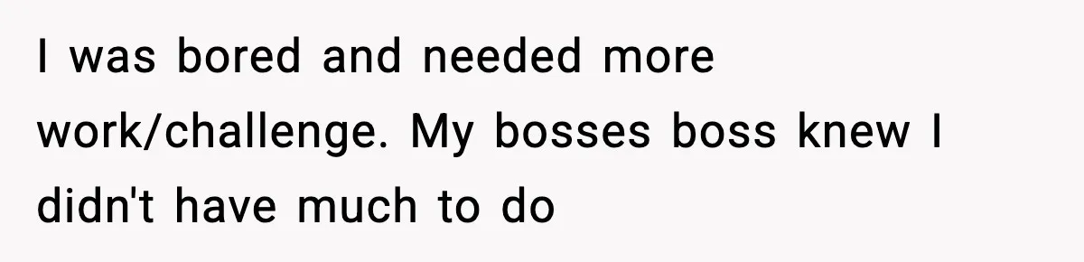 Manager Says “You’ll Never Get 80K Anywhere Else,” Analyst Proves Him Wrong With A 92K Offer In Three Days I was bored and needed more work/challenge. My bosses boss knew I didn't have much to do