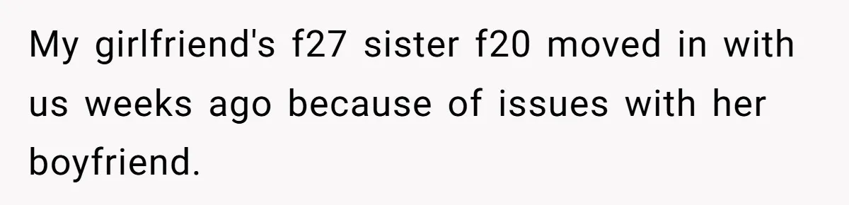 My girlfriend's f27 sister f20 moved in with us weeks ago because of issues with her boyfriend.