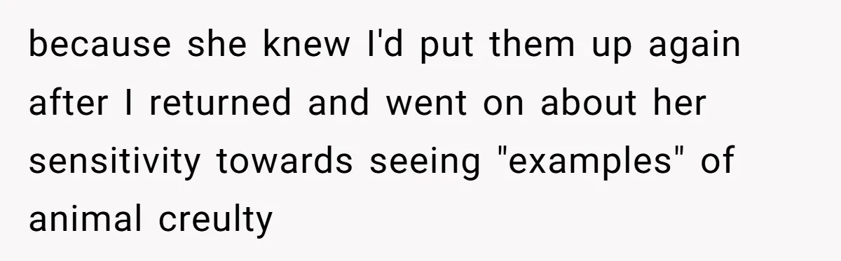 because she knew I'd put them up again after I returned and went on about her sensitivity towards seeing "examples" of animal creulty