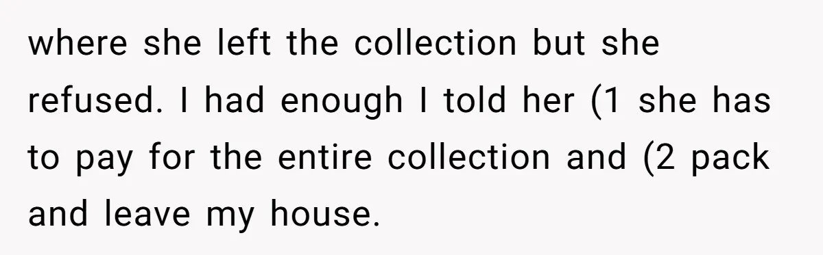 where she left the collection but she refused. I had enough I told her (1 she has to pay for the entire collection and (2 pack and leave my house.