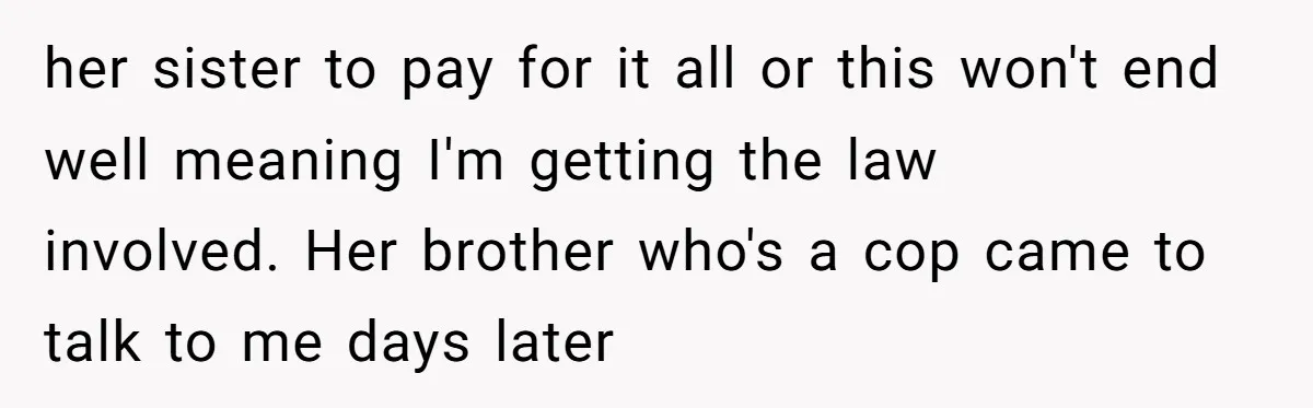 her sister to pay for it all or this won't end well meaning I'm getting the law involved. Her brother who's a cop came to talk to me days later