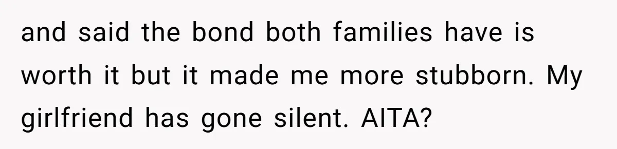 and said the bond both families have is worth it but it made me more stubborn. My girlfriend has gone silent. AITA?