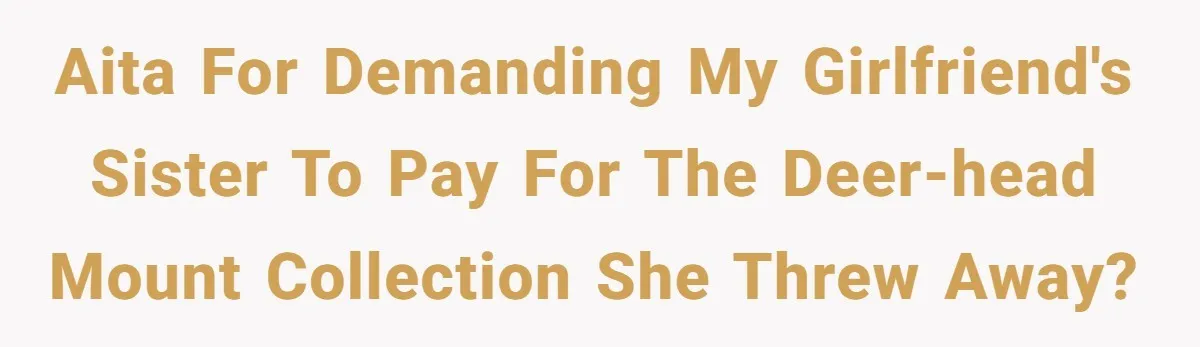 AITA for demanding my girlfriend's sister to pay for the deer-head mount collection she threw away?