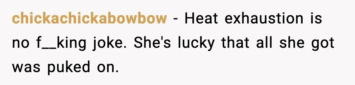 chickachickabowbow − Heat exhaustion is no f__king joke. She's lucky that all she got was puked on.