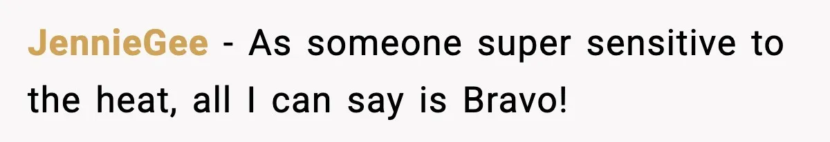JennieGee − As someone super sensitive to the heat, all I can say is Bravo!