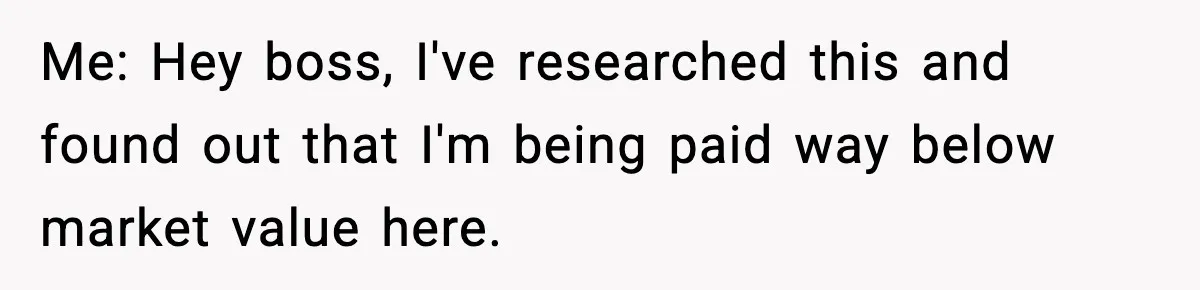 Manager Says “You’ll Never Get 80K Anywhere Else,” Analyst Proves Him Wrong With A 92K Offer In Three Days Me: Hey boss, I've researched this and found out that I'm being paid way below market value here.