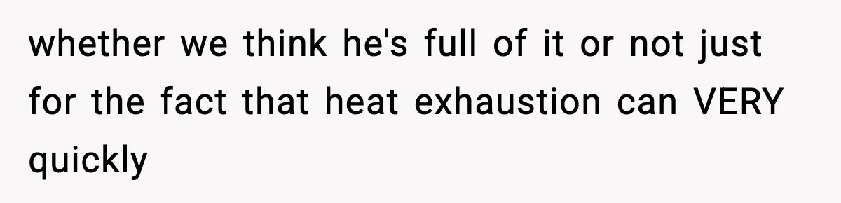 whether we think he's full of it or not just for the fact that heat exhaustion can VERY quickly