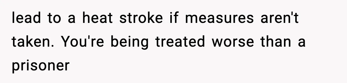 lead to a heat stroke if measures aren't taken. You're being treated worse than a prisoner