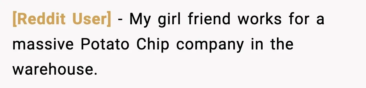 [Reddit User] − My girl friend works for a massive Potato Chip company in the warehouse.