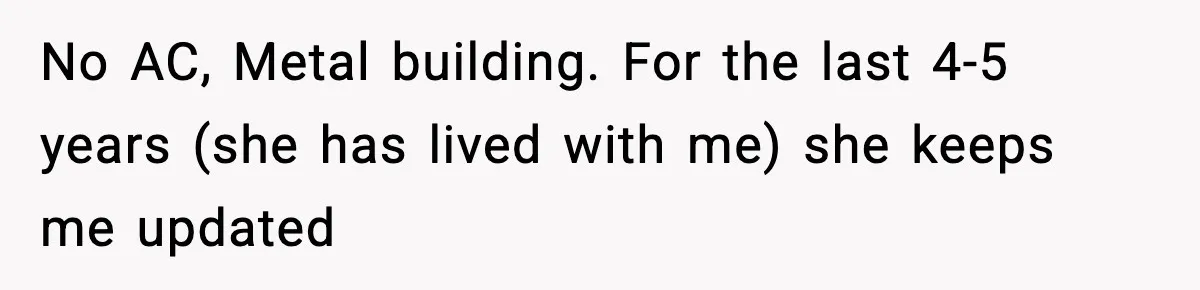 No AC, Metal building. For the last 4-5 years (she has lived with me) she keeps me updated