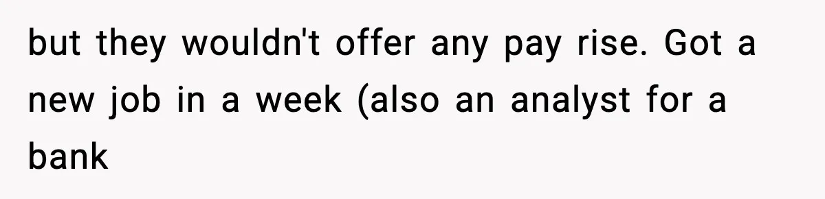 Manager Says “You’ll Never Get 80K Anywhere Else,” Analyst Proves Him Wrong With A 92K Offer In Three Days but they wouldn't offer any pay rise. Got a new job in a week (also an analyst for a bank