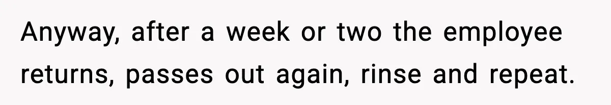 Anyway, after a week or two the employee returns, passes out again, rinse and repeat.