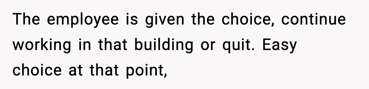 The employee is given the choice, continue working in that building or quit. Easy choice at that point,