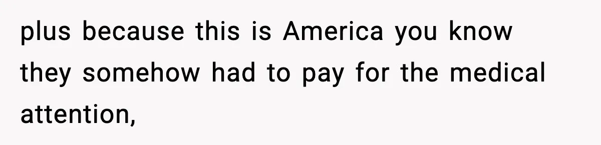 plus because this is America you know they somehow had to pay for the medical attention,