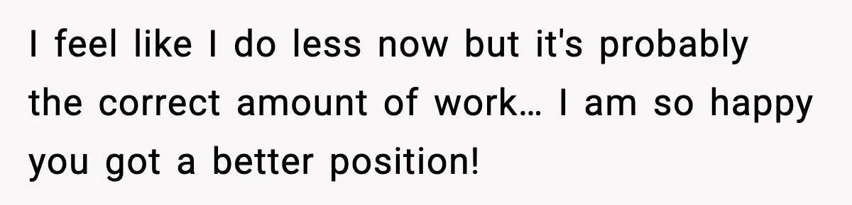 Manager Says “You’ll Never Get 80K Anywhere Else,” Analyst Proves Him Wrong With A 92K Offer In Three Days I feel like I do less now but it's probably the correct amount of work… I am so happy you got a better position!