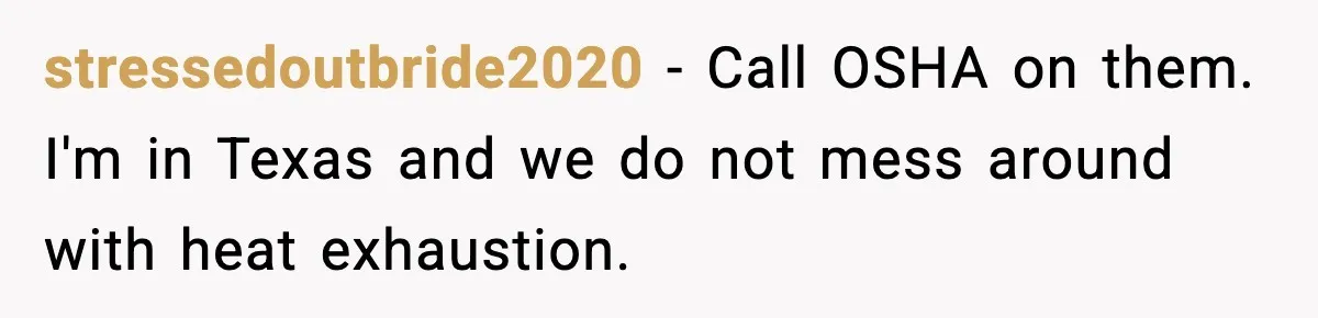 stressedoutbride2020 − Call OSHA on them. I'm in Texas and we do not mess around with heat exhaustion.