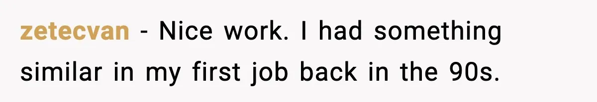 Manager Says “You’ll Never Get 80K Anywhere Else,” Analyst Proves Him Wrong With A 92K Offer In Three Days zetecvan − Nice work. I had something similar in my first job back in the 90s.