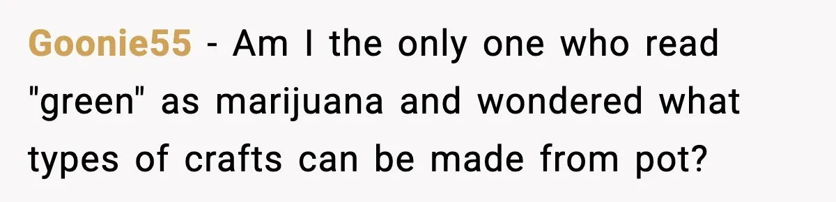 Goonie55 − Am I the only one who read "green" as marijuana and wondered what types of crafts can be made from pot?