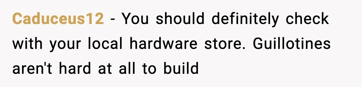 Caduceus12 − You should definitely check with your local hardware store. Guillotines aren't hard at all to build
