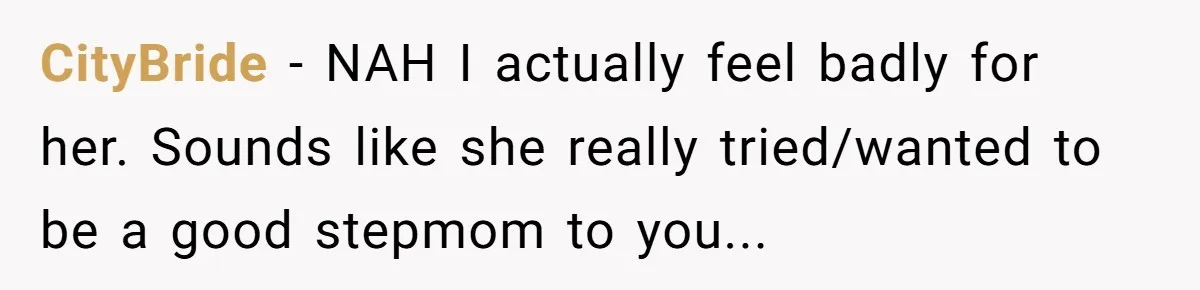 CityBride - NAH I actually feel badly for her. Sounds like she really tried/wanted to be a good stepmom to you...