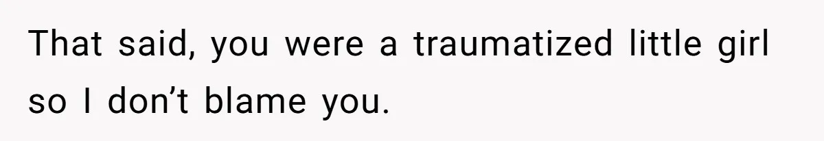 That said, you were a traumatized little girl so I don’t blame you.