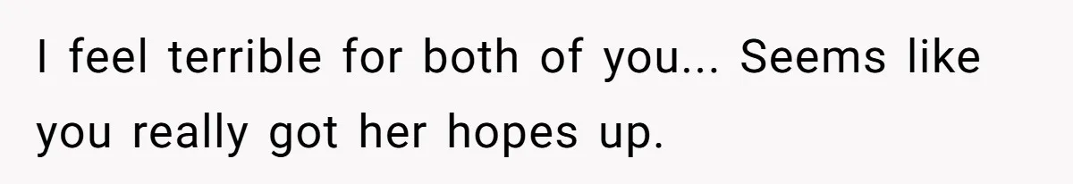 I feel terrible for both of you... Seems like you really got her hopes up.