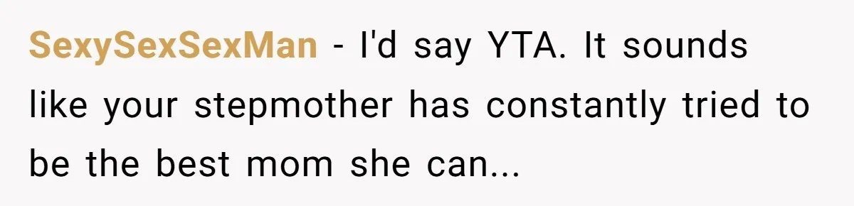 SexySexSexMan - I'd say YTA. It sounds like your stepmother has constantly tried to be the best mom she can...
