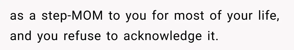 as a step-MOM to you for most of your life, and you refuse to acknowledge it.