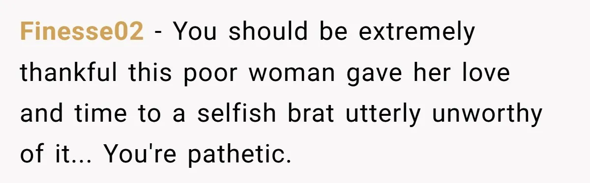 Finesse02 - You should be extremely thankful this poor woman gave her love and time to a selfish brat utterly unworthy of it... You're pathetic.