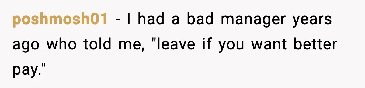 Manager Says “You’ll Never Get 80K Anywhere Else,” Analyst Proves Him Wrong With A 92K Offer In Three Days poshmosh01 − I had a bad manager years ago who told me, "leave if you want better pay."