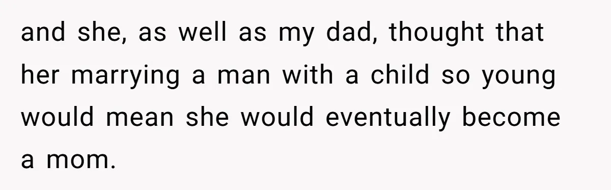 and she, as well as my dad, thought that her marrying a man with a child so young would mean she would eventually become a mom.